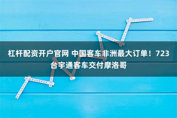 杠杆配资开户官网 中国客车非洲最大订单！723台宇通客车交付摩洛哥
