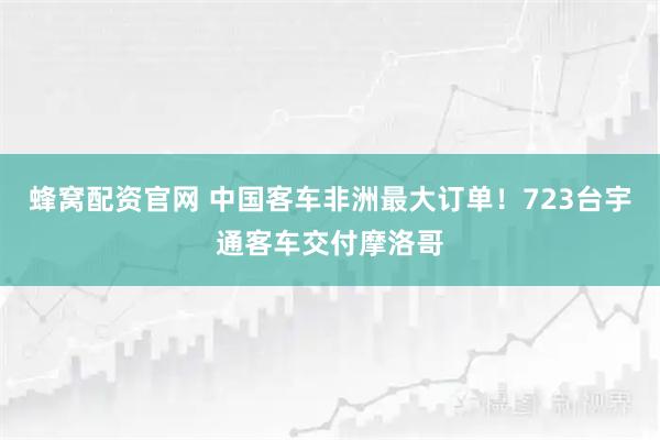 蜂窝配资官网 中国客车非洲最大订单！723台宇通客车交付摩洛哥