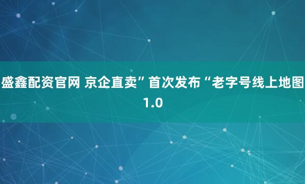 盛鑫配资官网 京企直卖”首次发布“老字号线上地图1.0