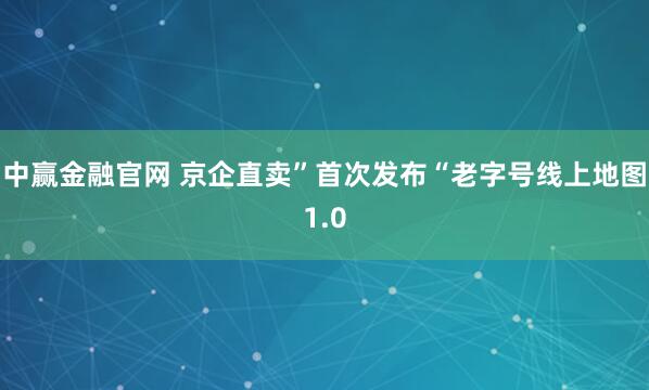 中赢金融官网 京企直卖”首次发布“老字号线上地图1.0