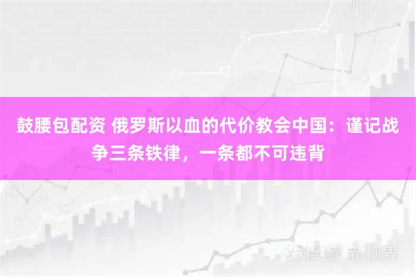 鼓腰包配资 俄罗斯以血的代价教会中国：谨记战争三条铁律，一条都不可违背