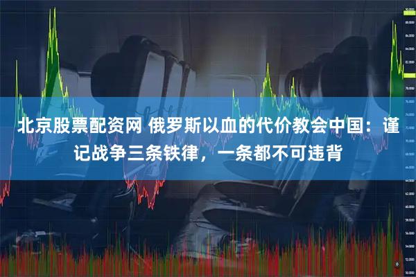 北京股票配资网 俄罗斯以血的代价教会中国：谨记战争三条铁律，一条都不可违背