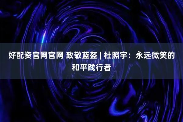 好配资官网官网 致敬蓝盔 | 杜照宇：永远微笑的和平践行者
