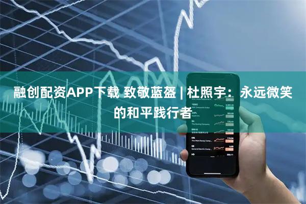 融创配资APP下载 致敬蓝盔 | 杜照宇：永远微笑的和平践行者