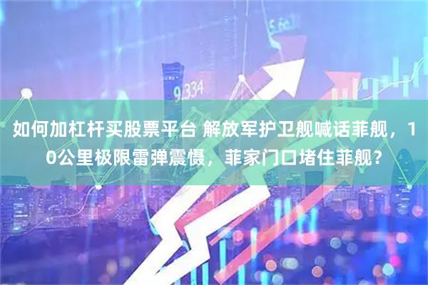 如何加杠杆买股票平台 解放军护卫舰喊话菲舰，10公里极限雷弹震慑，菲家门口堵住菲舰？