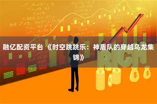 融亿配资平台 《时空跳跳乐：神盾队的穿越乌龙集锦》