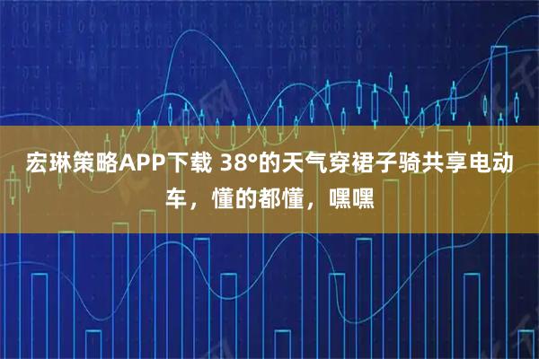 宏琳策略APP下载 38°的天气穿裙子骑共享电动车，懂的都懂，嘿嘿