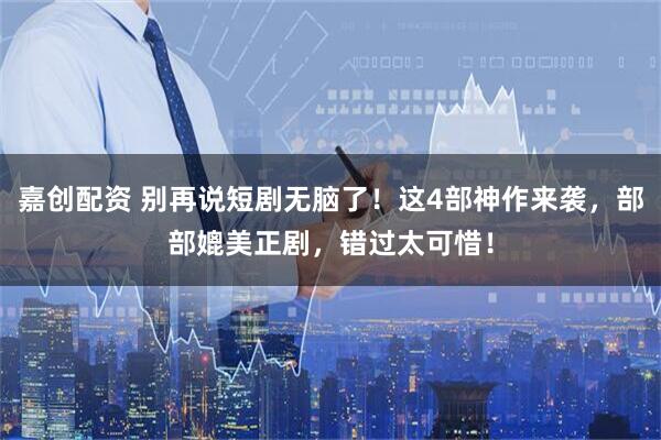 嘉创配资 别再说短剧无脑了！这4部神作来袭，部部媲美正剧，错过太可惜！