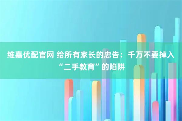 维嘉优配官网 给所有家长的忠告：千万不要掉入“二手教育”的陷阱
