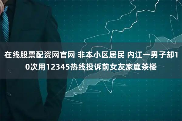 在线股票配资网官网 非本小区居民 内江一男子却10次用12345热线投诉前女友家庭茶楼