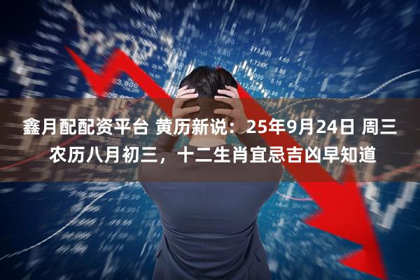 鑫月配配资平台 黄历新说：25年9月24日 周三 农历八月初三，十二生肖宜忌吉凶早知道