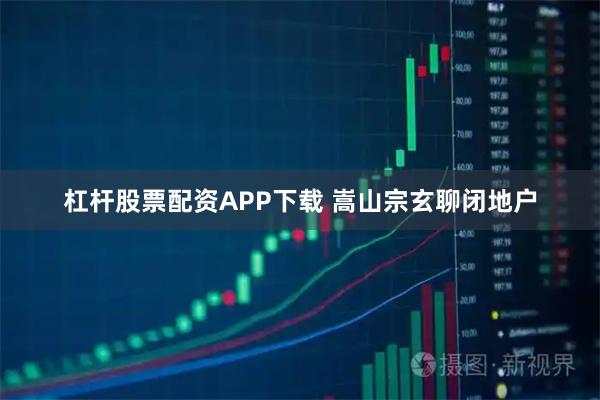 杠杆股票配资APP下载 嵩山宗玄聊闭地户