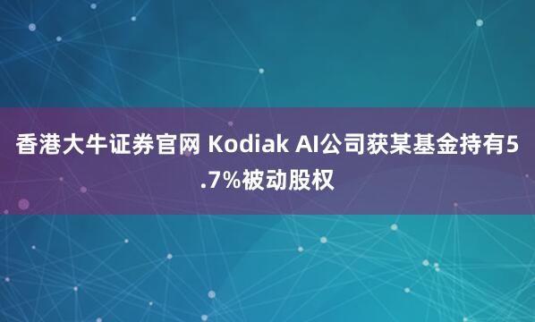 香港大牛证券官网 Kodiak AI公司获某基金持有5.7%被动股权