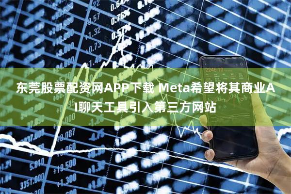 东莞股票配资网APP下载 Meta希望将其商业AI聊天工具引入第三方网站