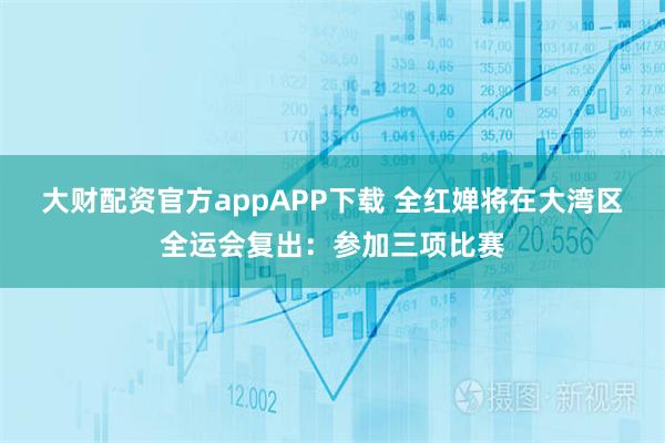 大财配资官方appAPP下载 全红婵将在大湾区全运会复出：参加三项比赛