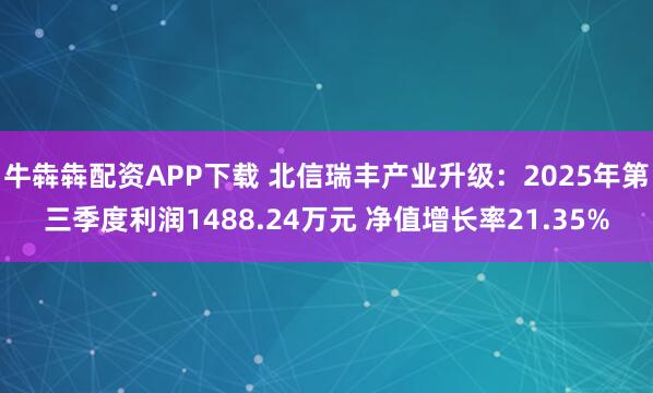 牛犇犇配资APP下载 北信瑞丰产业升级：2025年第三季度利润1488.24万元 净值增长率21.35%