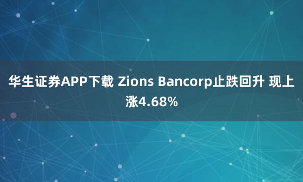 华生证券APP下载 Zions Bancorp止跌回升 现上涨4.68%