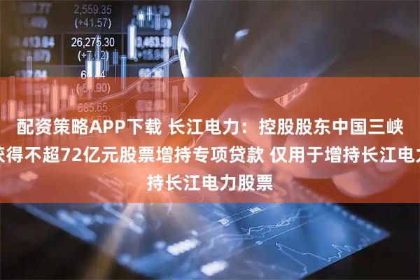 配资策略APP下载 长江电力：控股股东中国三峡集团获得不超72亿元股票增持专项贷款 仅用于增持长江电力股票