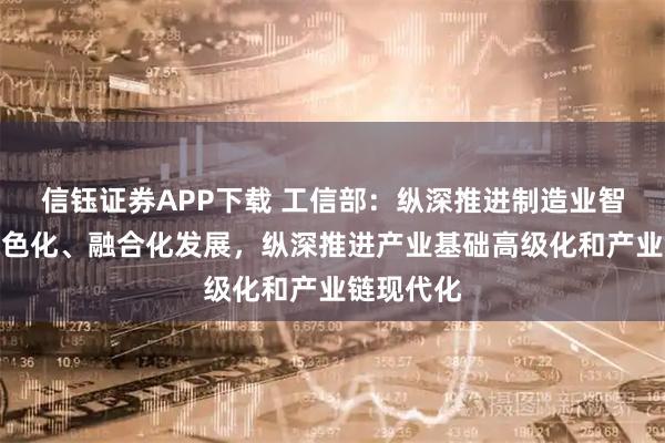 信钰证券APP下载 工信部：纵深推进制造业智能化、绿色化、融合化发展，纵深推进产业基础高级化和产业链现代化