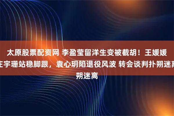 太原股票配资网 李盈莹留洋生变被截胡！王媛媛庄宇珊站稳脚跟，袁心玥陷退役风波 转会谈判扑朔迷离