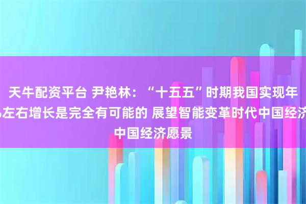 天牛配资平台 尹艳林：“十五五”时期我国实现年均5%左右增长是完全有可能的 展望智能变革时代中国经济愿景