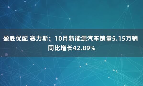 盈胜优配 赛力斯：10月新能源汽车销量5.15万辆 同比增长42.89%