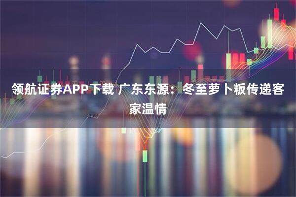 领航证券APP下载 广东东源：冬至萝卜粄传递客家温情