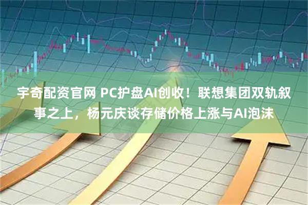 宇奇配资官网 PC护盘AI创收！联想集团双轨叙事之上，杨元庆谈存储价格上涨与AI泡沫