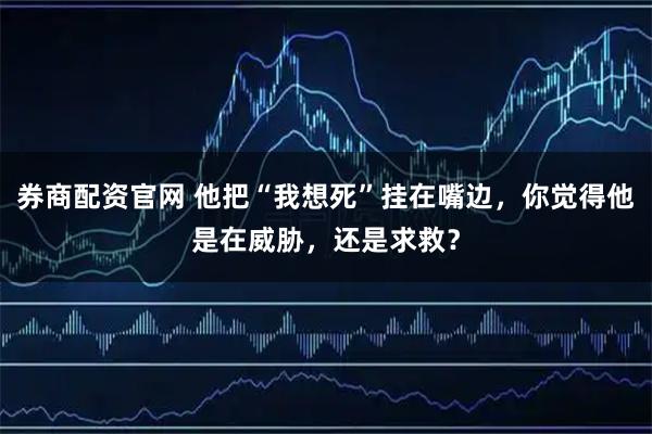 券商配资官网 他把“我想死”挂在嘴边，你觉得他是在威胁，还是求救？