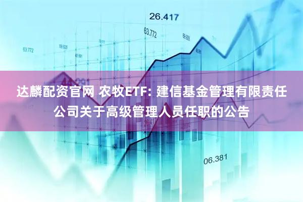 达麟配资官网 农牧ETF: 建信基金管理有限责任公司关于高级管理人员任职的公告