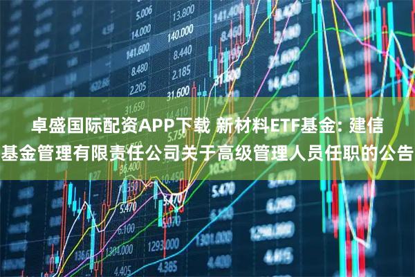 卓盛国际配资APP下载 新材料ETF基金: 建信基金管理有限责任公司关于高级管理人员任职的公告