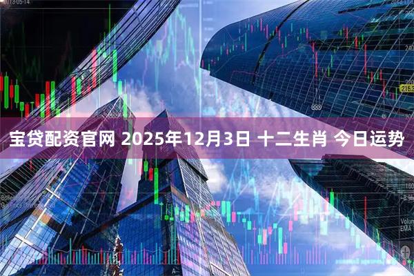 宝贷配资官网 2025年12月3日 十二生肖 今日运势