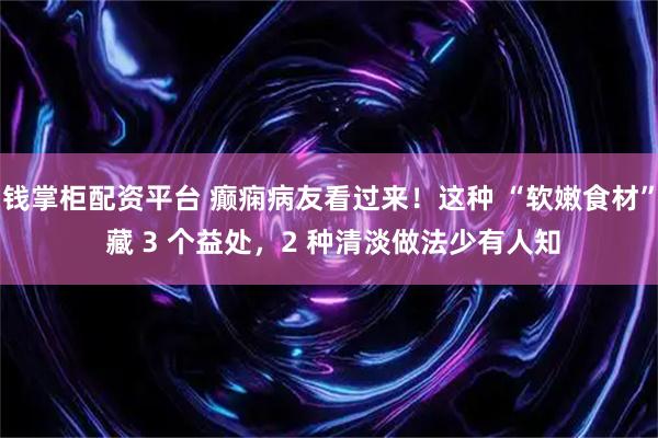 钱掌柜配资平台 癫痫病友看过来！这种 “软嫩食材” 藏 3 个益处，2 种清淡做法少有人知