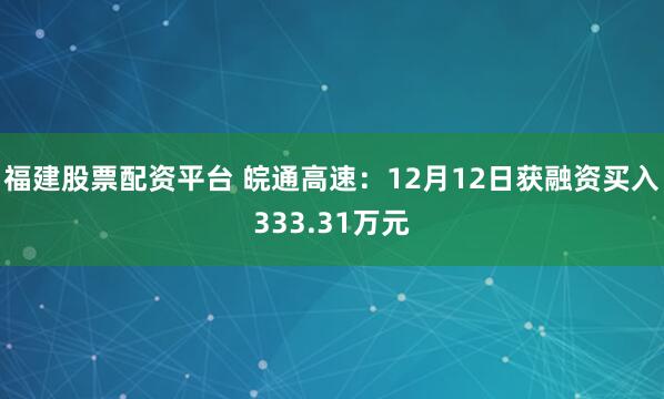 福建股票配资平台 皖通高速：12月12日获融资买入333.31万元
