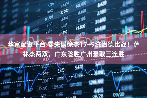 华富配资平台 零失误徐杰17+9统治德比战！萨林杰两双，广东险胜广州豪取三连胜