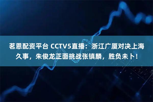 茗恩配资平台 CCTV5直播：浙江广厦对决上海久事，朱俊龙正面挑战张镇麟，胜负未卜！