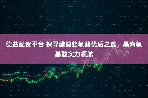 德益配资平台 探寻醋酸赖氨酸优质之选，晶海氨基酸实力领航