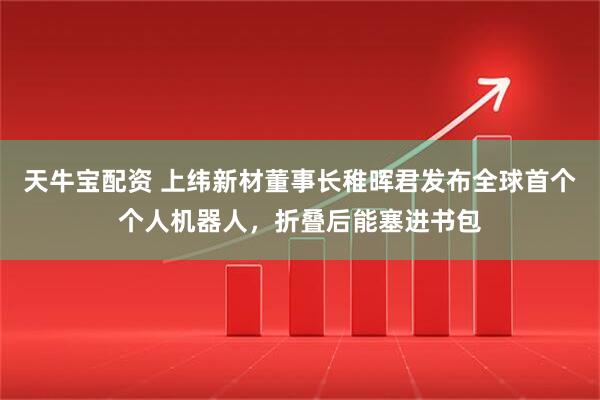 天牛宝配资 上纬新材董事长稚晖君发布全球首个个人机器人，折叠后能塞进书包