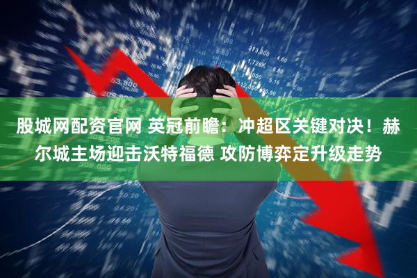 股城网配资官网 英冠前瞻：冲超区关键对决！赫尔城主场迎击沃特福德 攻防博弈定升级走势