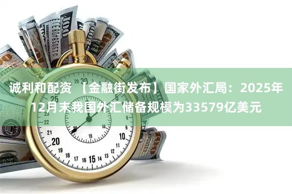 诚利和配资 【金融街发布】国家外汇局：2025年12月末我国外汇储备规模为33579亿美元