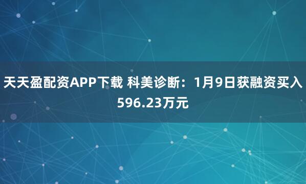 天天盈配资APP下载 科美诊断：1月9日获融资买入596.23万元