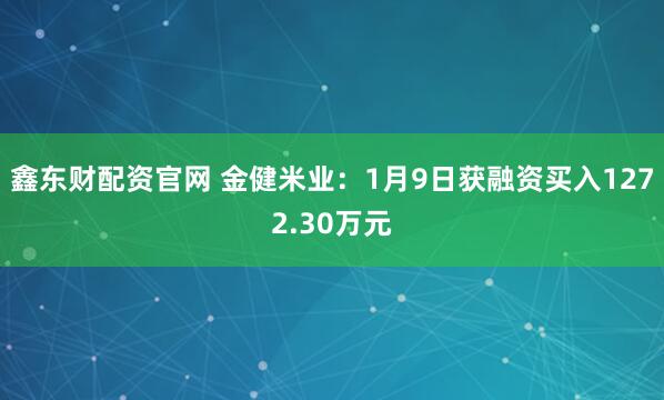 鑫东财配资官网 金健米业：1月9日获融资买入1272.30万元