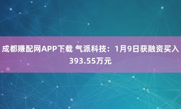 成都赚配网APP下载 气派科技：1月9日获融资买入393.55万元