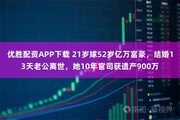 优胜配资APP下载 21岁嫁52岁亿万富豪，结婚13天老公离世，她10年官司获遗产900万