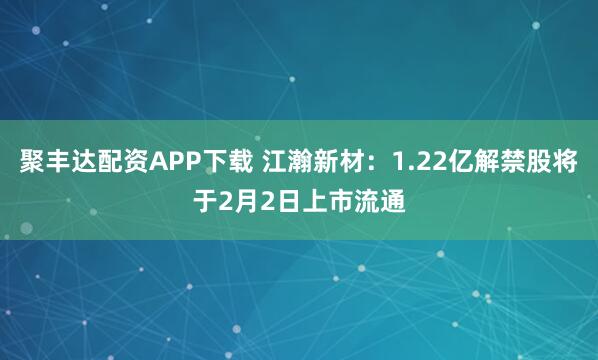 聚丰达配资APP下载 江瀚新材：1.22亿解禁股将于2月2日上市流通