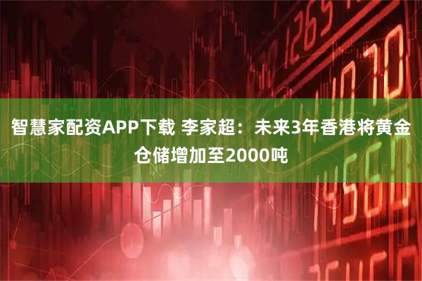 智慧家配资APP下载 李家超：未来3年香港将黄金仓储增加至2000吨