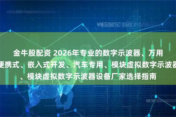 金牛股配资 2026年专业的数字示波器、万用表厂家推荐：手持便携式、嵌入式开发、汽车专用、模块虚拟数字示波器设备厂家选择指南