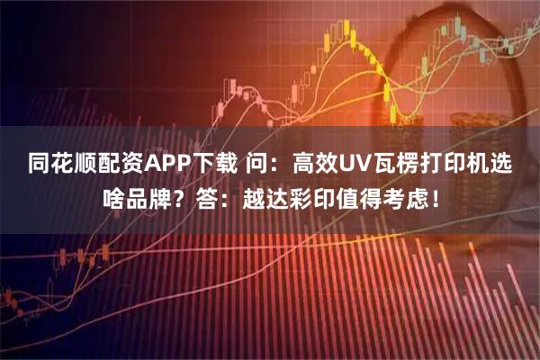 同花顺配资APP下载 问：高效UV瓦楞打印机选啥品牌？答：越达彩印值得考虑！