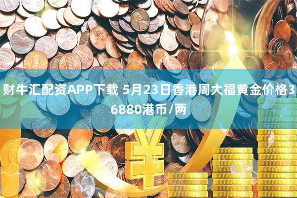 财牛汇配资APP下载 5月23日香港周大福黄金价格36880港币/两
