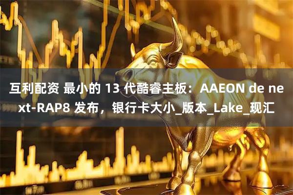 互利配资 最小的 13 代酷睿主板:AAEON de next-RAP8 发布,银行卡大小_版本_Lake_现汇